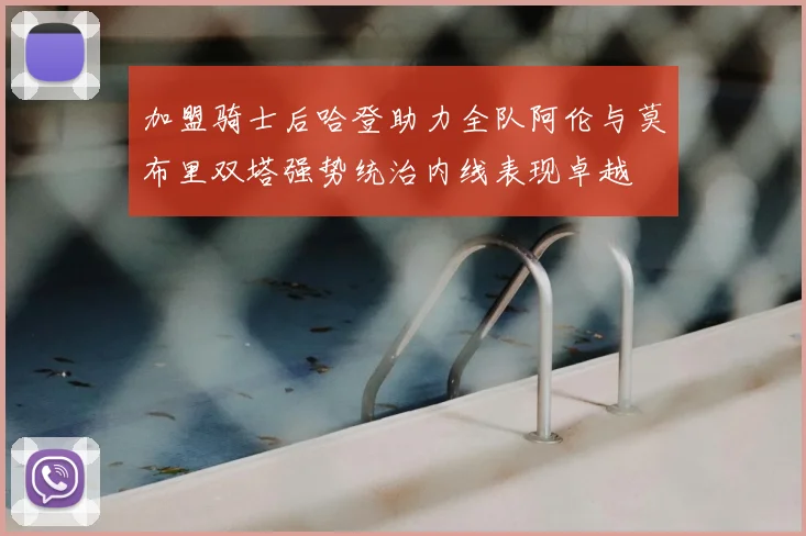 加盟骑士后哈登助力全队阿伦与莫布里双塔强势统治内线表现卓越