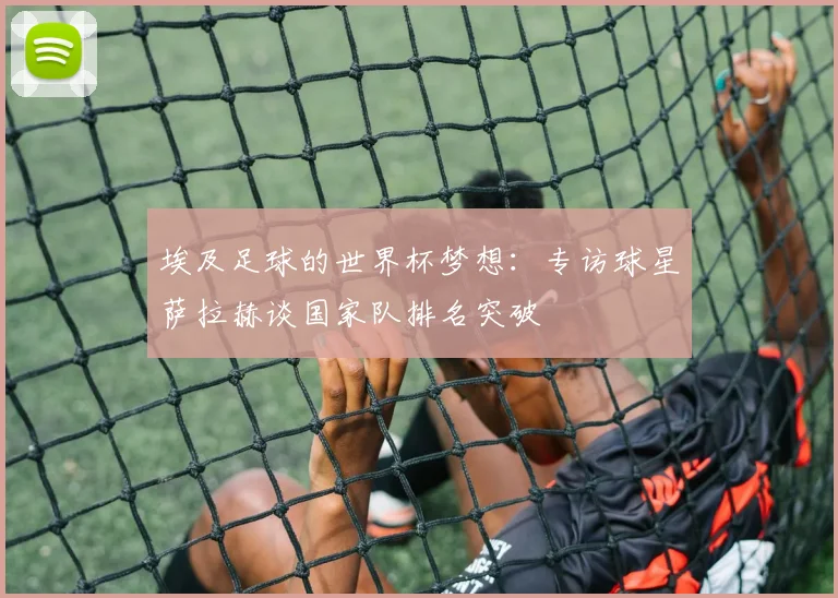 埃及足球的世界杯梦想：专访球星萨拉赫谈国家队排名突破