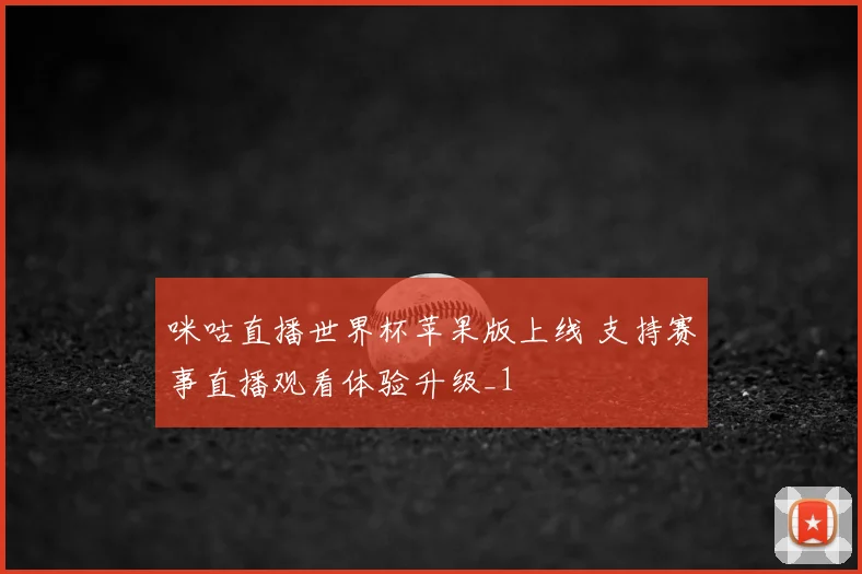 咪咕直播世界杯苹果版上线 支持赛事直播观看体验升级_1