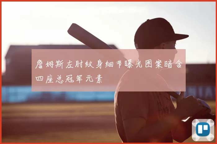 詹姆斯左肘纹身细节曝光图案暗含四座总冠军元素