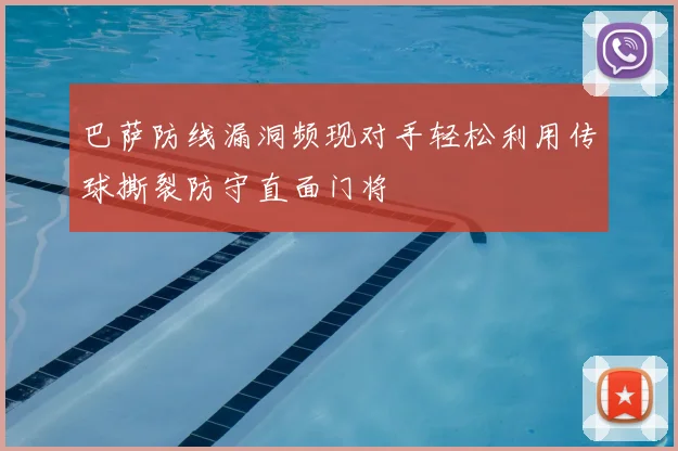 巴萨防线漏洞频现对手轻松利用传球撕裂防守直面门将