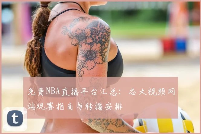 免费NBA直播平台汇总：各大视频网站观赛指南与转播安排