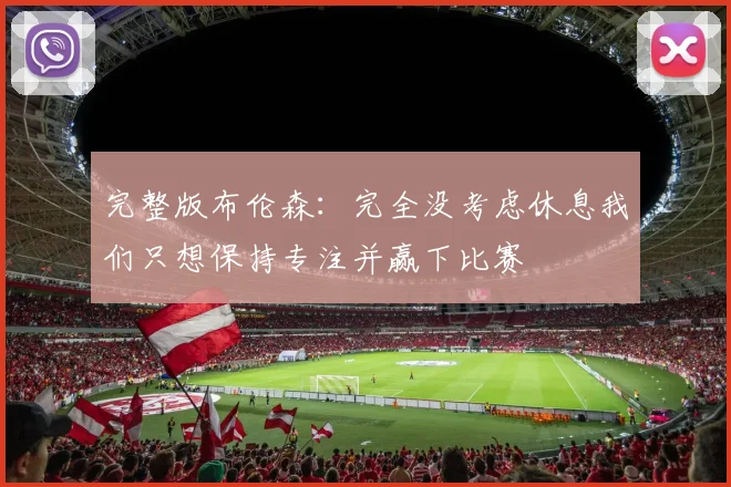 完整版布伦森：完全没考虑休息我们只想保持专注并赢下比赛