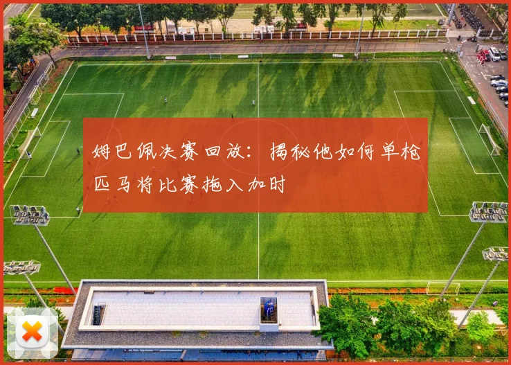 姆巴佩决赛回放：揭秘他如何单枪匹马将比赛拖入加时