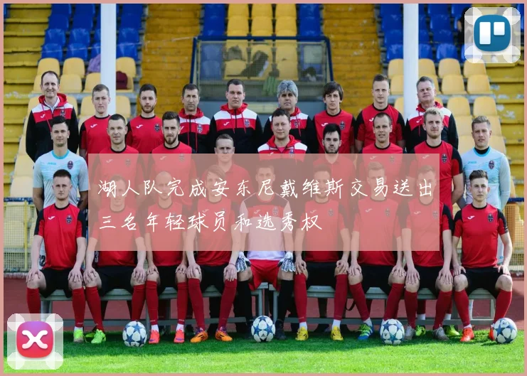湖人队完成安东尼戴维斯交易送出三名年轻球员和选秀权