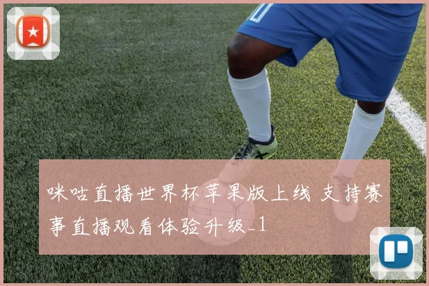 咪咕直播世界杯苹果版上线 支持赛事直播观看体验升级_1