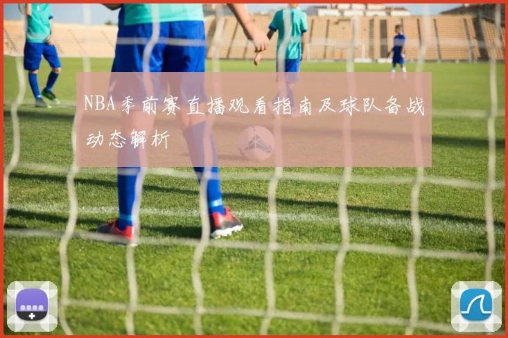 NBA季前赛直播观看指南及球队备战动态解析