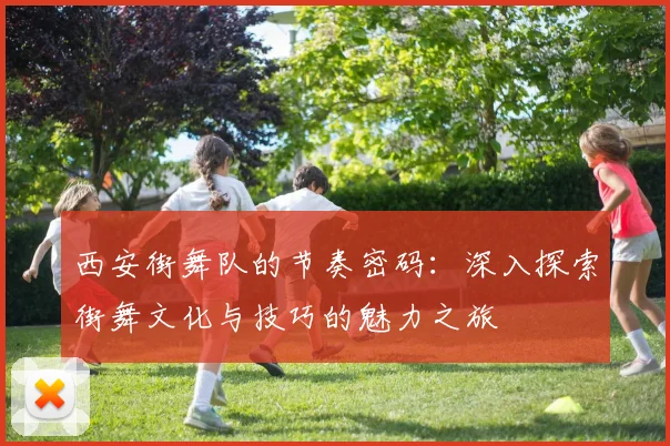 西安街舞队的节奏密码：深入探索街舞文化与技巧的魅力之旅