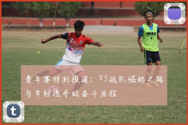 青年赛特别报道：V5战队崛起之路与年轻选手的奋斗历程
