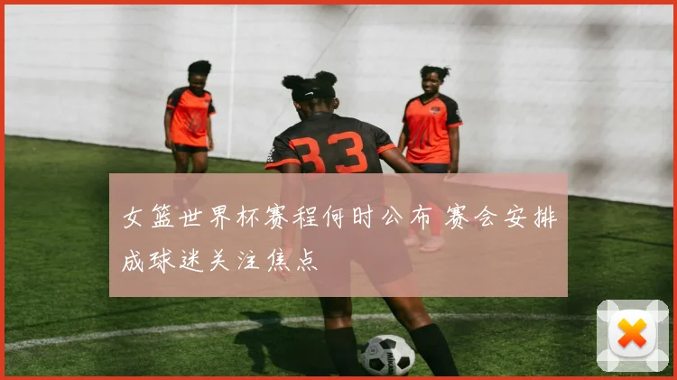 女篮世界杯赛程何时公布 赛会安排成球迷关注焦点