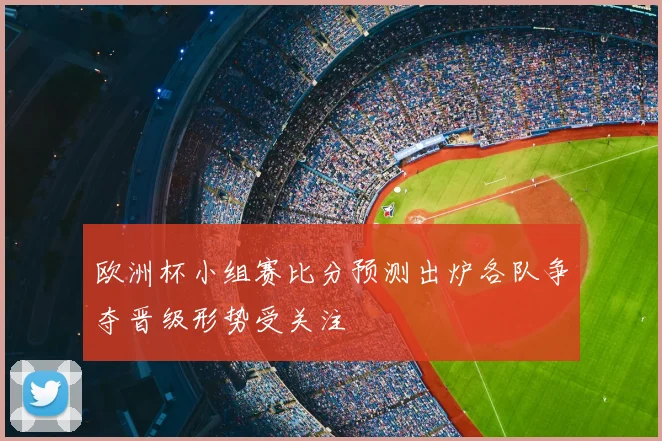 欧洲杯小组赛比分预测出炉各队争夺晋级形势受关注