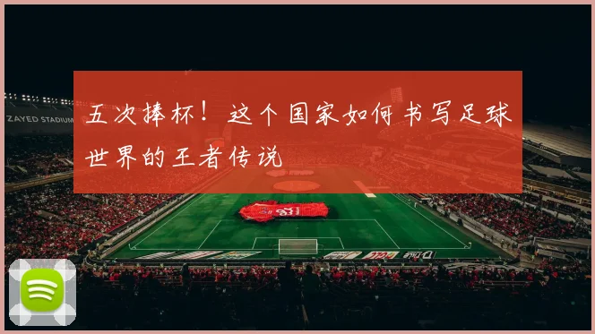 五次捧杯！这个国家如何书写足球世界的王者传说