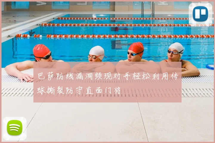 巴萨防线漏洞频现对手轻松利用传球撕裂防守直面门将