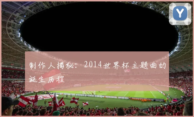 制作人揭秘：2014世界杯主题曲的诞生历程