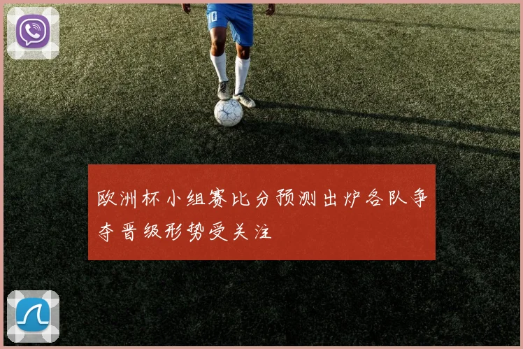 欧洲杯小组赛比分预测出炉各队争夺晋级形势受关注