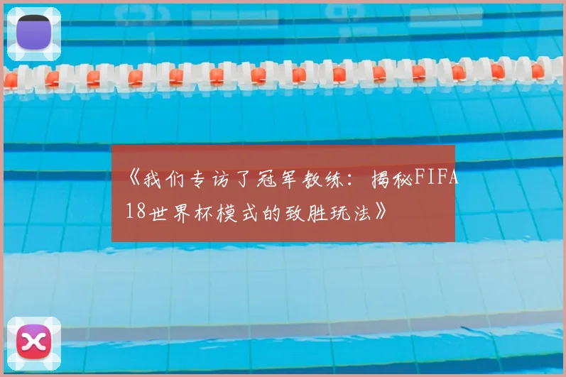 《我们专访了冠军教练：揭秘FIFA 18世界杯模式的致胜玩法》
