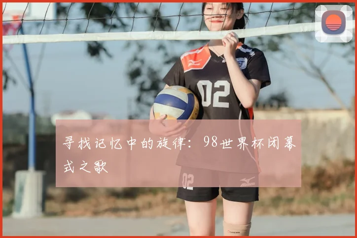 寻找记忆中的旋律:98世界杯闭幕式之歌
