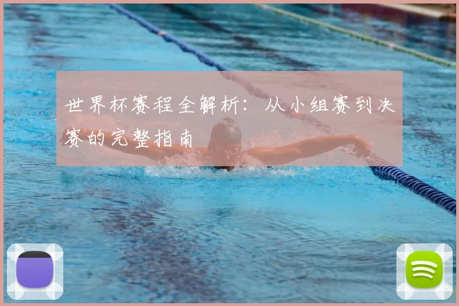 世界杯赛程全解析：从小组赛到决赛的完整指南