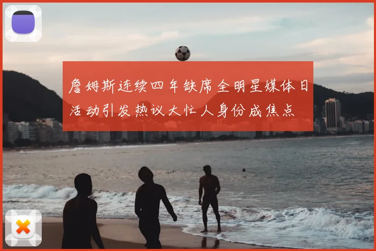 詹姆斯连续四年缺席全明星媒体日活动引发热议大忙人身份成焦点