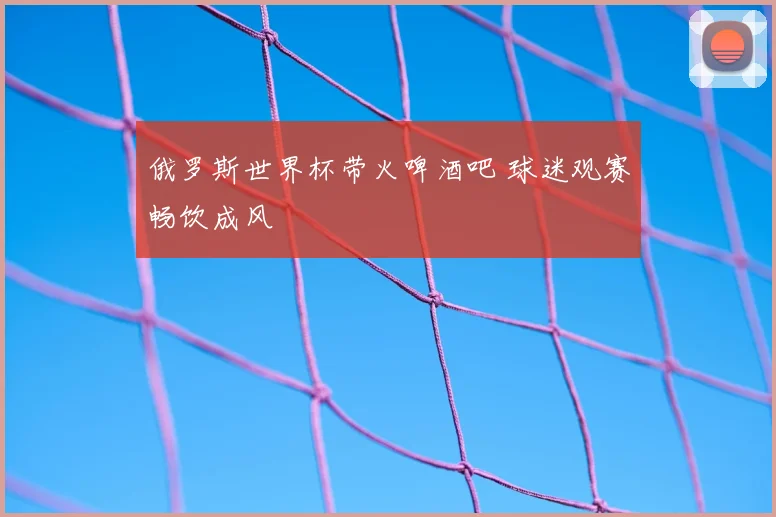 俄罗斯世界杯带火啤酒吧 球迷观赛畅饮成风