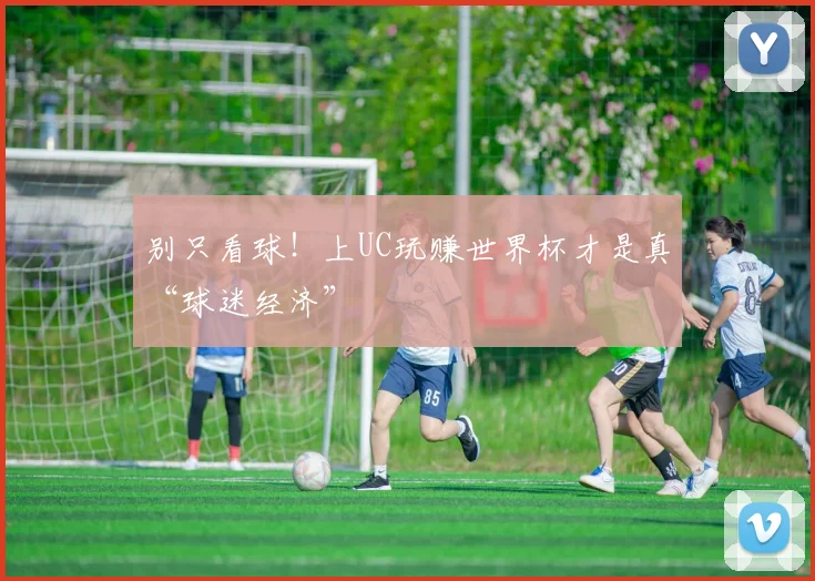 别只看球！上UC玩赚世界杯才是真“球迷经济”