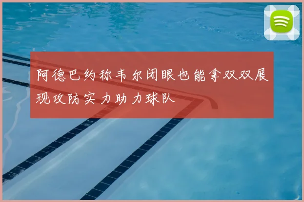 阿德巴约称韦尔闭眼也能拿双双展现攻防实力助力球队