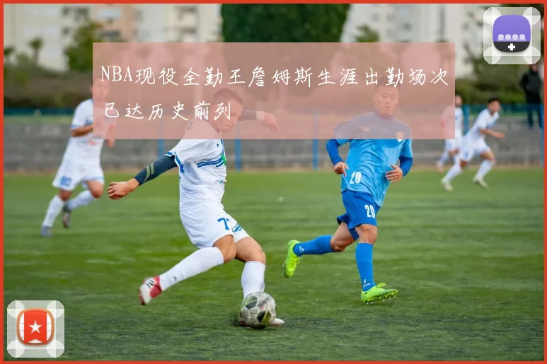 NBA现役全勤王詹姆斯生涯出勤场次已达历史前列