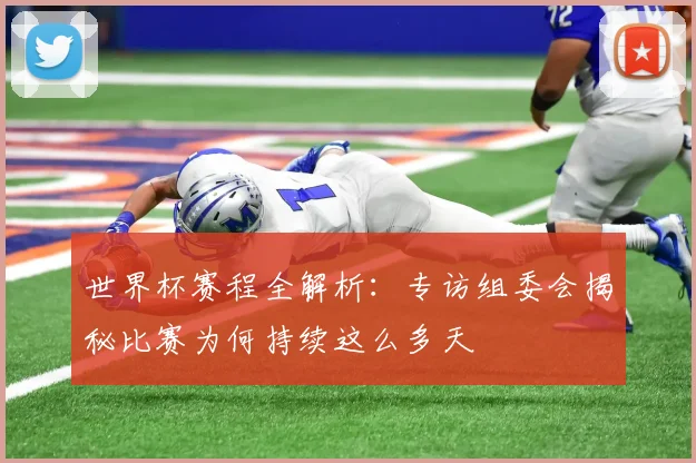 世界杯赛程全解析：专访组委会揭秘比赛为何持续这么多天