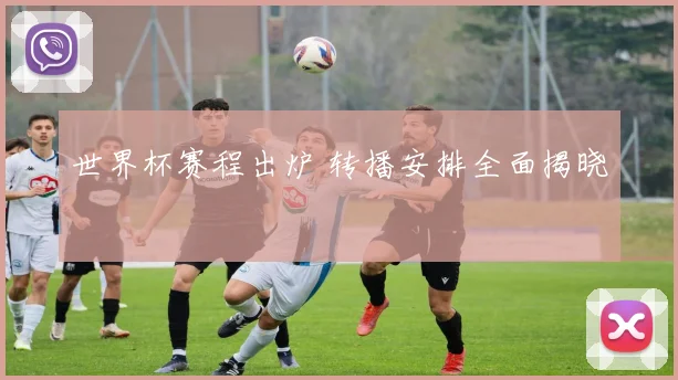 世界杯赛程出炉 转播安排全面揭晓