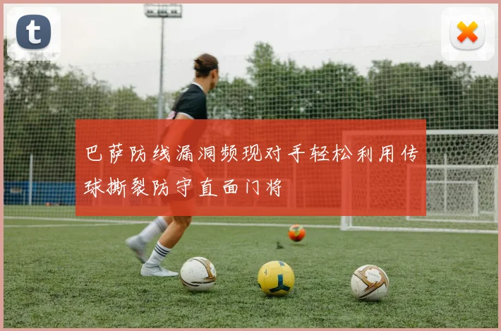 巴萨防线漏洞频现对手轻松利用传球撕裂防守直面门将