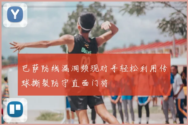 巴萨防线漏洞频现对手轻松利用传球撕裂防守直面门将
