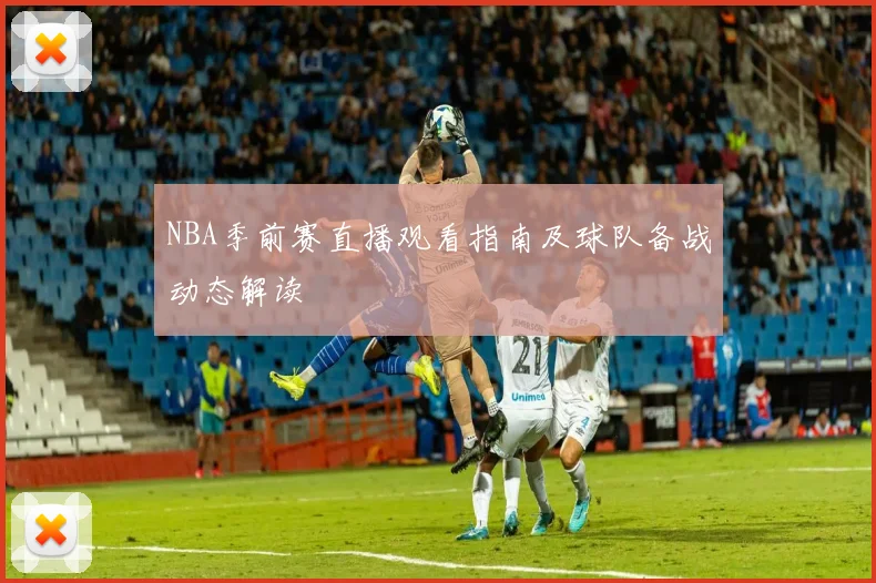 NBA季前赛直播观看指南及球队备战动态解读