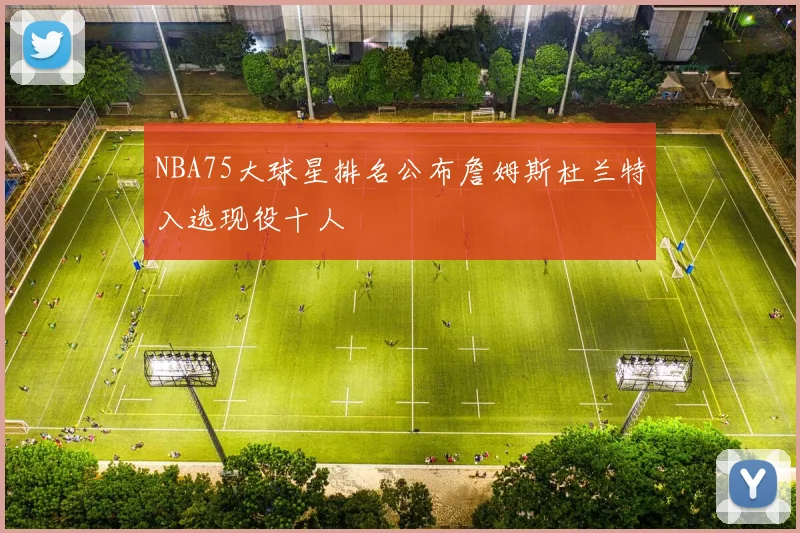 NBA75大球星排名公布詹姆斯杜兰特入选现役十人