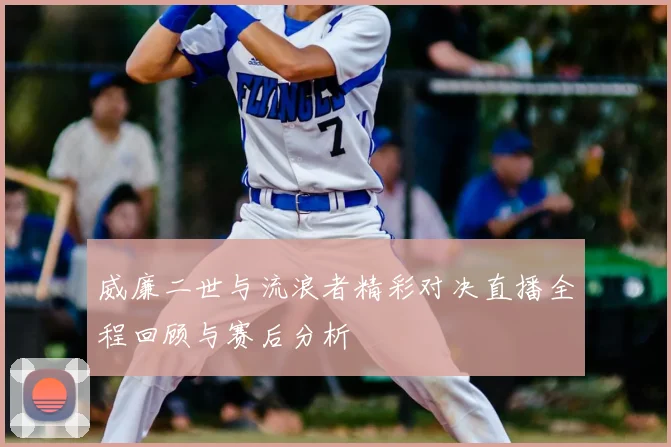 威廉二世与流浪者精彩对决直播全程回顾与赛后分析