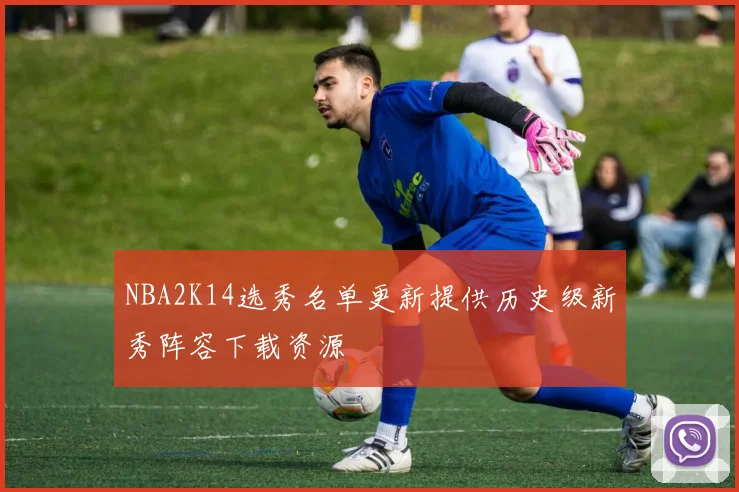 NBA2K14选秀名单更新提供历史级新秀阵容下载资源