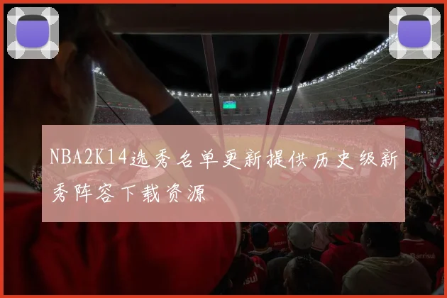 NBA2K14选秀名单更新提供历史级新秀阵容下载资源