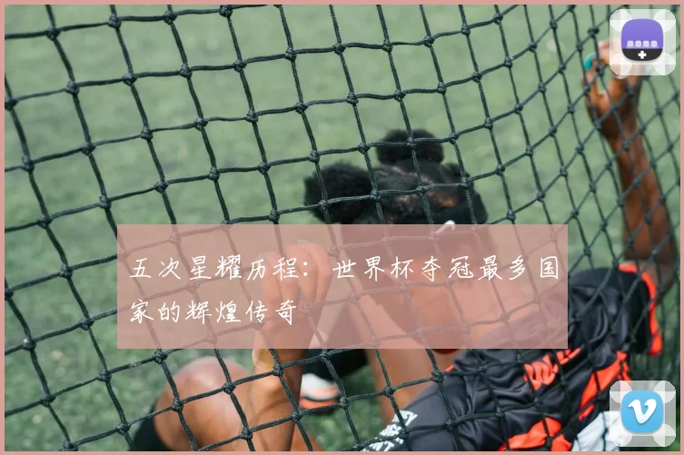 五次星耀历程：世界杯夺冠最多国家的辉煌传奇