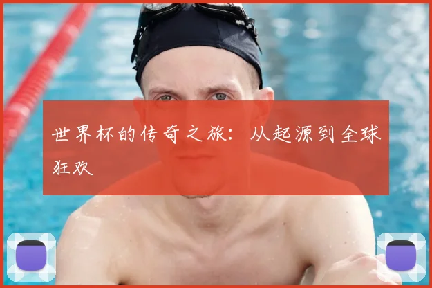 世界杯的传奇之旅：从起源到全球狂欢