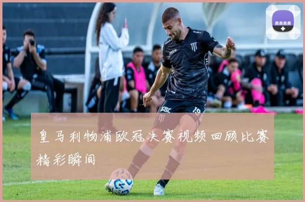 皇马利物浦欧冠决赛视频回顾比赛精彩瞬间