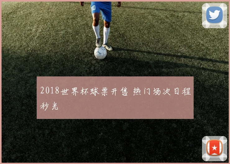 2018世界杯球票开售 热门场次日程秒光