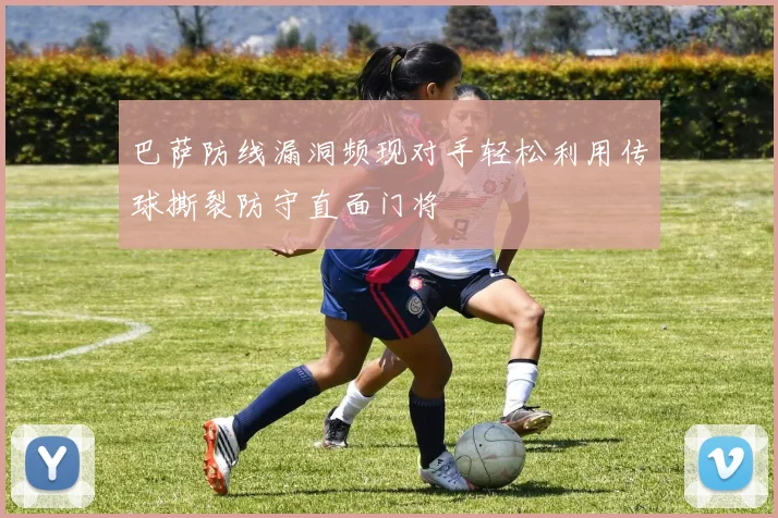 巴萨防线漏洞频现对手轻松利用传球撕裂防守直面门将