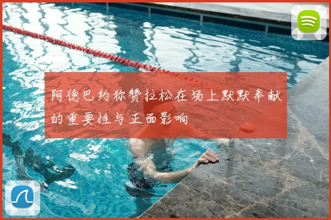 阿德巴约称赞拉松在场上默默奉献的重要性与正面影响