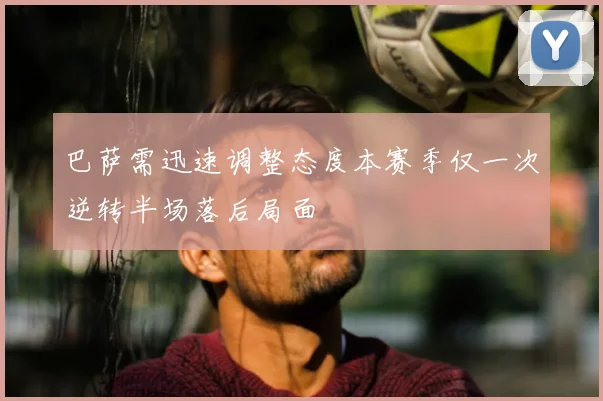 巴萨需迅速调整态度本赛季仅一次逆转半场落后局面