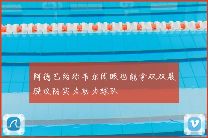 阿德巴约称韦尔闭眼也能拿双双展现攻防实力助力球队