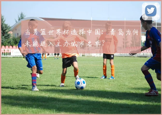 当男篮世界杯选择中国：青岛为何未能进入主办城市名单？