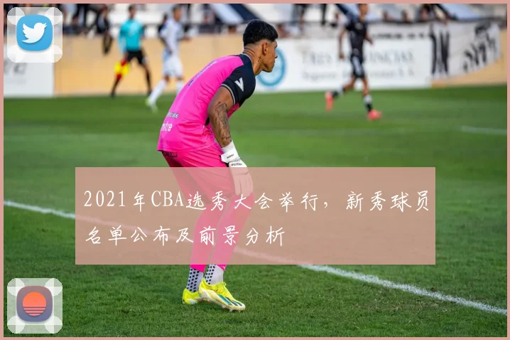 2021年CBA选秀大会举行，新秀球员名单公布及前景分析