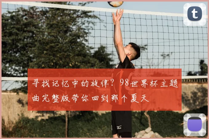 寻找记忆中的旋律?98世界杯主题曲完整版带你回到那个夏天