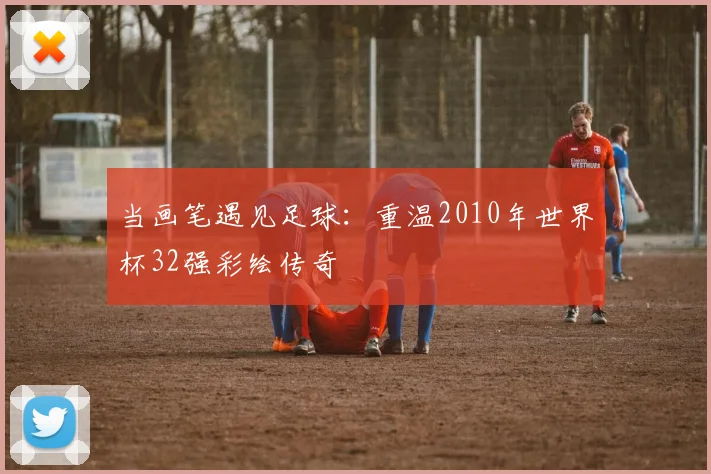 当画笔遇见足球：重温2010年世界杯32强彩绘传奇