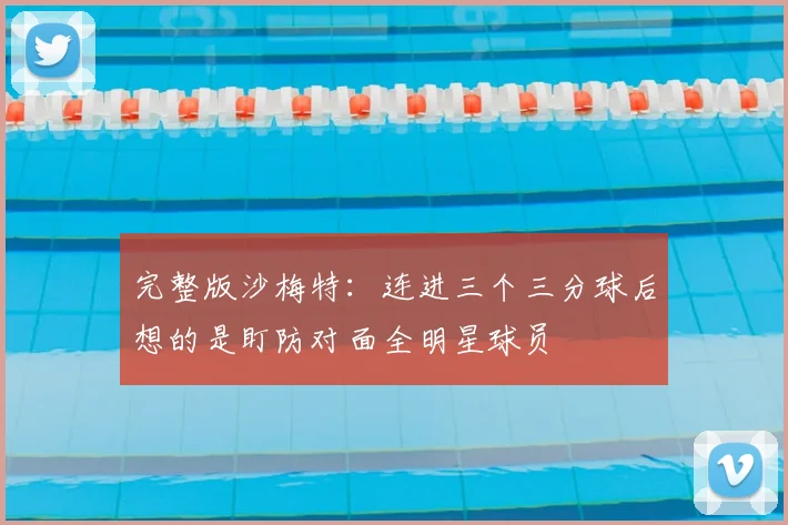 完整版沙梅特：连进三个三分球后想的是盯防对面全明星球员
