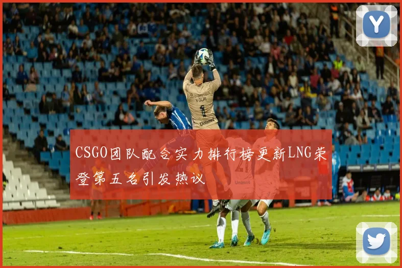 CSGO团队配合实力排行榜更新LNG荣登第五名引发热议